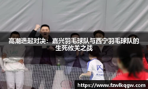 高潮迭起对决：嘉兴羽毛球队与西宁羽毛球队的生死攸关之战