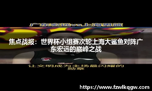 焦点战报：世界杯小组赛次轮上海大鲨鱼对阵广东宏远的巅峰之战