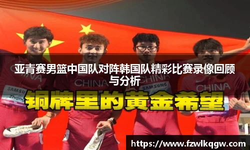 亚青赛男篮中国队对阵韩国队精彩比赛录像回顾与分析